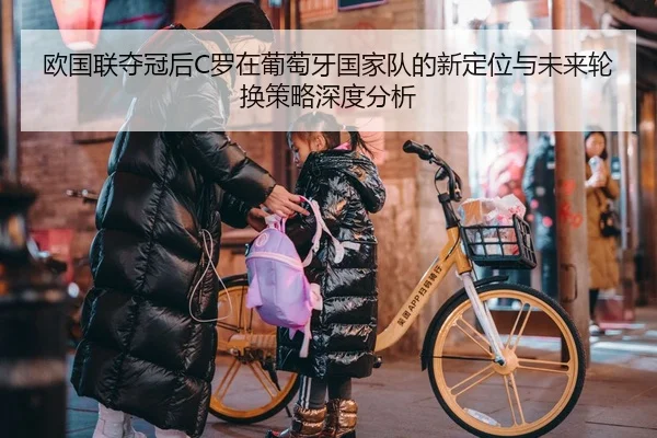 欧国联夺冠后C罗在葡萄牙国家队的新定位与未来轮换策略深度分析